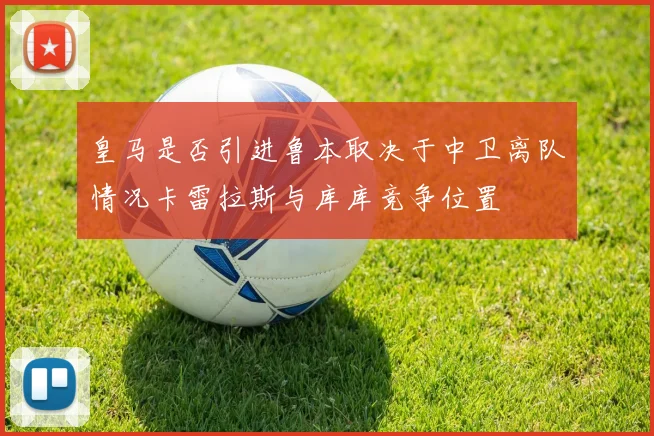 皇马是否引进鲁本取决于中卫离队情况卡雷拉斯与库库竞争位置