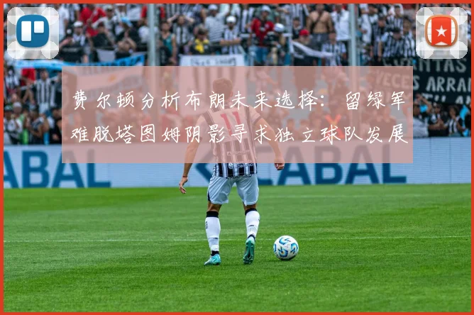 费尔顿分析布朗未来选择：留绿军难脱塔图姆阴影寻求独立球队发展