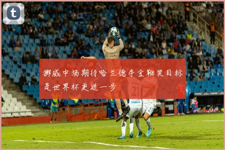 挪威中场期待哈兰德夺金靴奖目标是世界杯更进一步