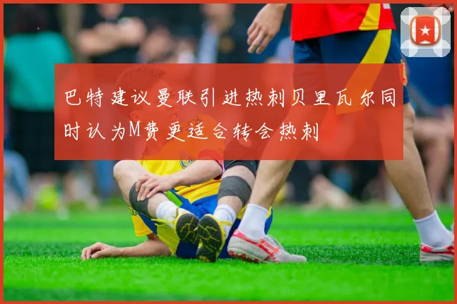 巴特建议曼联引进热刺贝里瓦尔同时认为M费更适合转会热刺