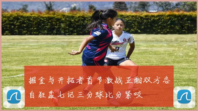 掘金与开拓者首节激战正酣双方各自狂轰七记三分球比分紧咬