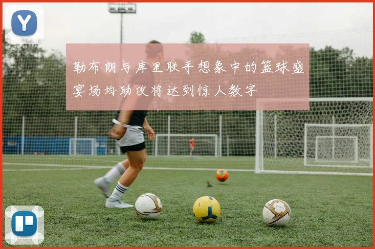 勒布朗与库里联手想象中的篮球盛宴场均助攻将达到惊人数字