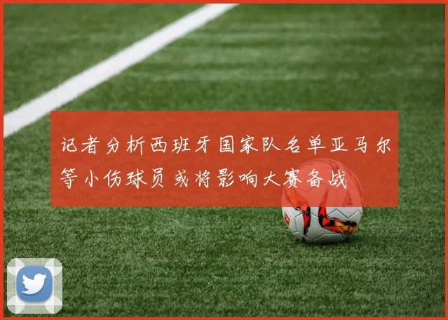 记者分析西班牙国家队名单亚马尔等小伤球员或将影响大赛备战