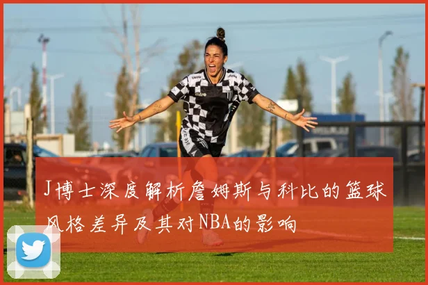J博士深度解析詹姆斯与科比的篮球风格差异及其对NBA的影响