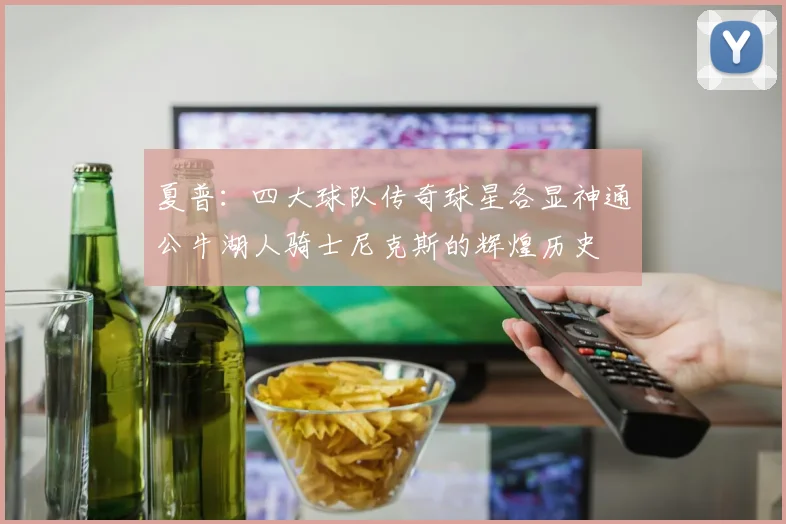 夏普：四大球队传奇球星各显神通公牛湖人骑士尼克斯的辉煌历史