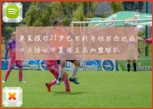 奥莱报称21岁巴尔科与切尔西达成口头协议今夏将正式加盟球队