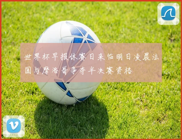 世界杯早报休赛日来临明日凌晨法国与摩洛哥争夺半决赛资格