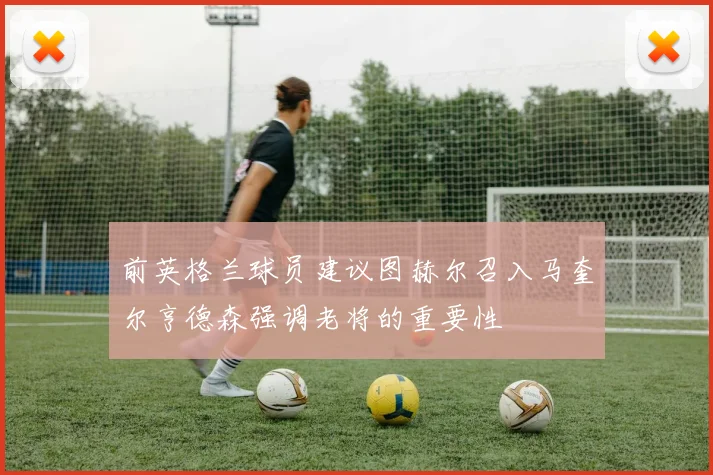 前英格兰球员建议图赫尔召入马奎尔亨德森强调老将的重要性