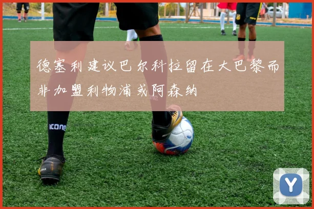 德塞利建议巴尔科拉留在大巴黎而非加盟利物浦或阿森纳