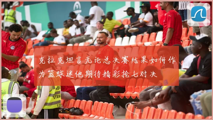 克拉克坦言无论总决赛结果如何作为篮球迷他期待精彩抢七对决