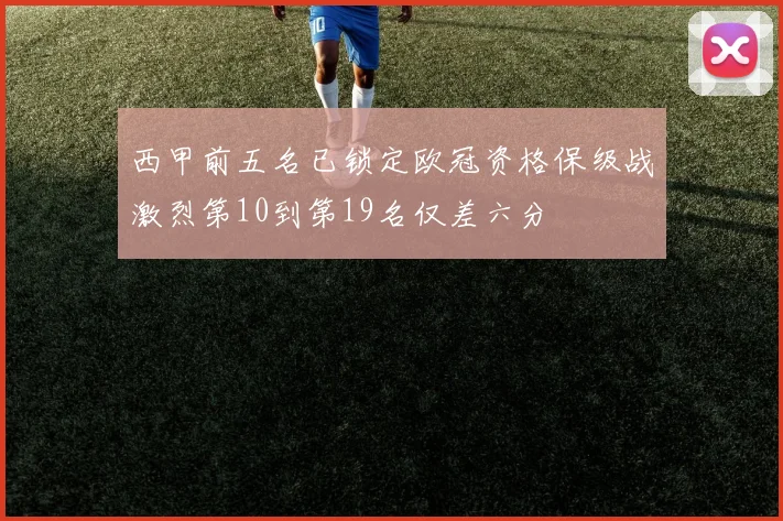 西甲前五名已锁定欧冠资格保级战激烈第10到第19名仅差六分