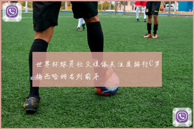 世界杯球员社交媒体关注度排行C罗梅西哈姆名列前茅
