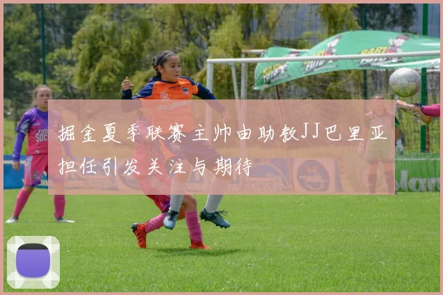 掘金夏季联赛主帅由助教JJ巴里亚担任引发关注与期待