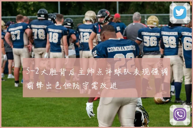 5-2大胜背后主帅点评球队表现强调前锋出色但防守需改进