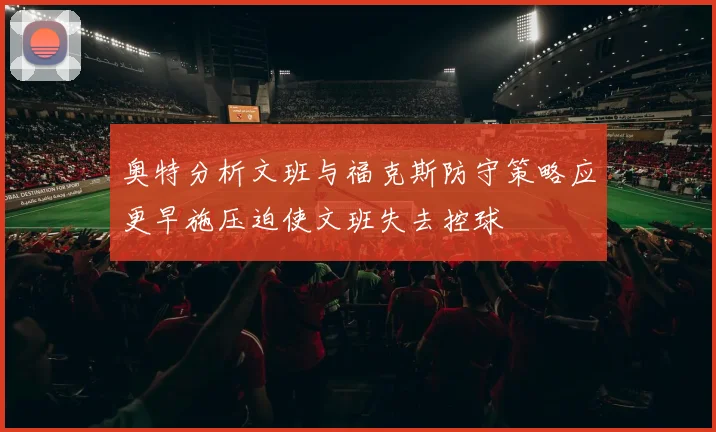奥特分析文班与福克斯防守策略应更早施压迫使文班失去控球