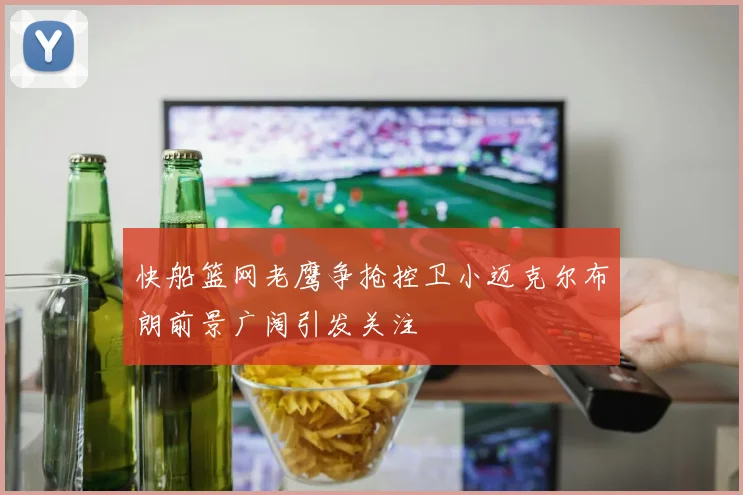快船篮网老鹰争抢控卫小迈克尔布朗前景广阔引发关注