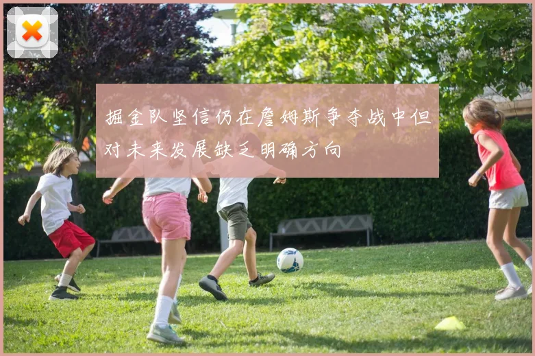 掘金队坚信仍在詹姆斯争夺战中但对未来发展缺乏明确方向
