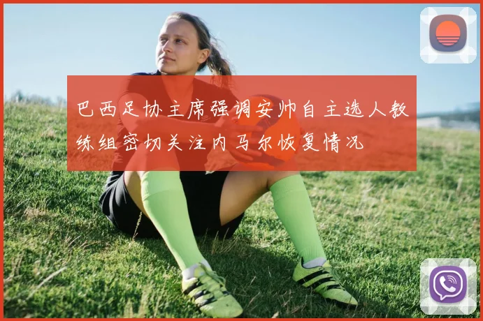巴西足协主席强调安帅自主选人教练组密切关注内马尔恢复情况