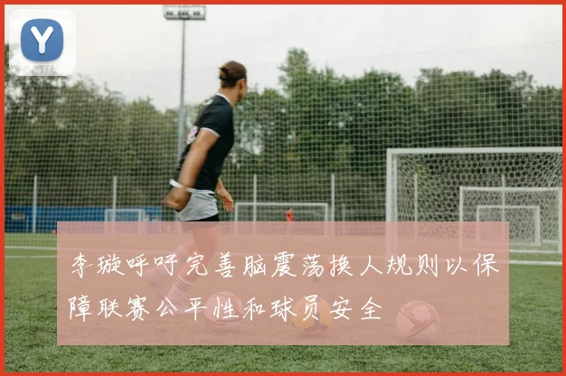 李璇呼吁完善脑震荡换人规则以保障联赛公平性和球员安全