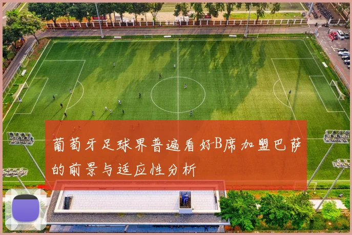 葡萄牙足球界普遍看好B席加盟巴萨的前景与适应性分析