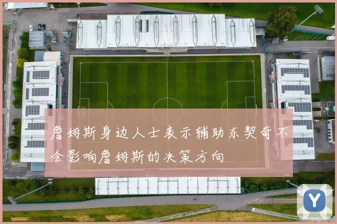 詹姆斯身边人士表示辅助东契奇不会影响詹姆斯的决策方向