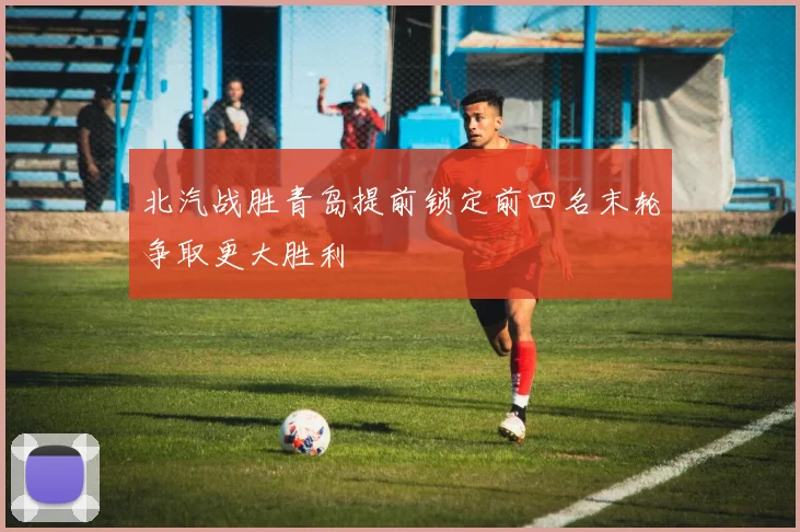 北汽战胜青岛提前锁定前四名末轮争取更大胜利
