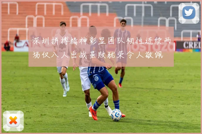 深圳拼搏精神彰显团队韧性连续两场仅八人出战虽败犹荣令人敬佩
