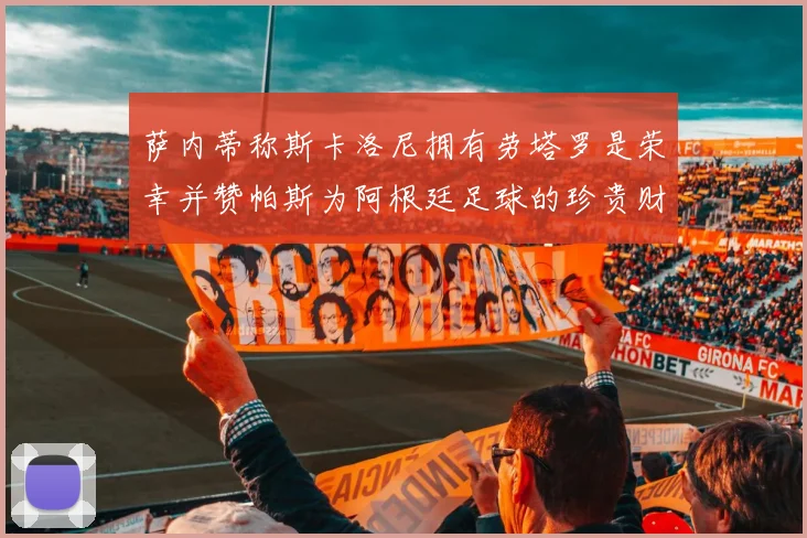 萨内蒂称斯卡洛尼拥有劳塔罗是荣幸并赞帕斯为阿根廷足球的珍贵财富
