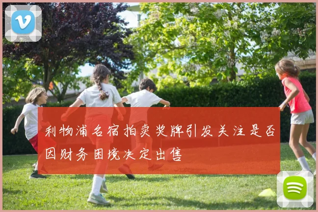 利物浦名宿拍卖奖牌引发关注是否因财务困境决定出售